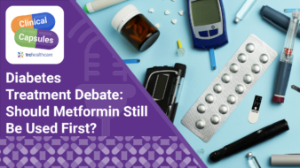Clinical Capsules Diabetes Treatment Debate: Should Metformin Still Be Used First?